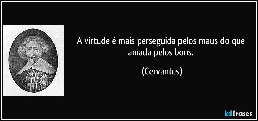 A virtude é mais perseguida pelos maus do que amada pelos bons. (Cervantes)