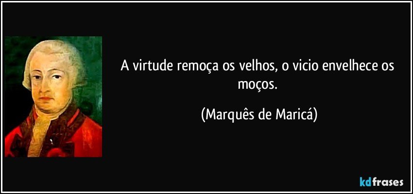 A virtude remoça os velhos, o vicio envelhece os moços. (Marquês de Maricá)