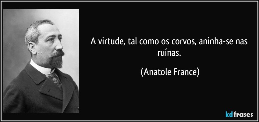 A virtude, tal como os corvos, aninha-se nas ruínas. (Anatole France)
