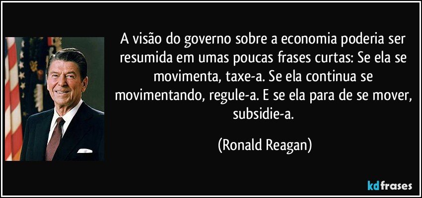 A visão do governo sobre a economia poderia ser resumida em umas poucas frases curtas: Se ela se movimenta, taxe-a. Se ela continua se movimentando, regule-a. E se ela para de se mover, subsidie-a. (Ronald Reagan)