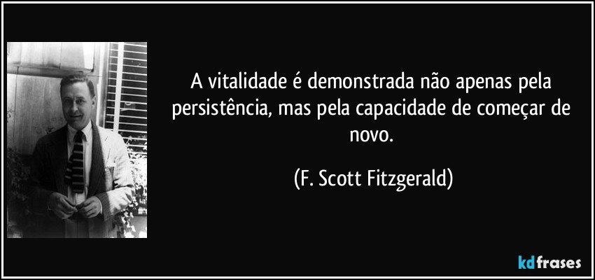 A vitalidade é demonstrada não apenas pela persistência, mas pela capacidade de começar de novo. (F. Scott Fitzgerald)