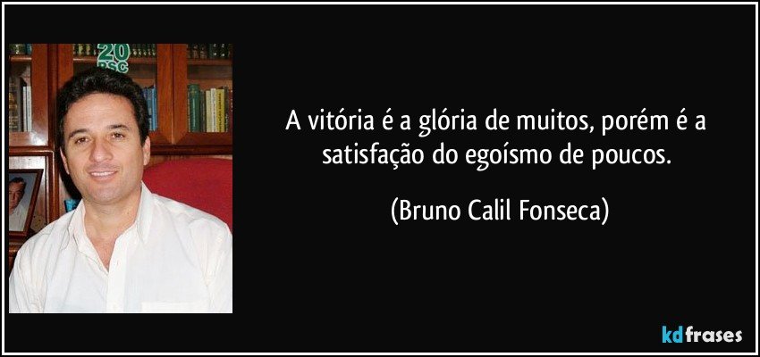 A vitória é a glória de muitos, porém é a satisfação do egoísmo de poucos. (Bruno Calil Fonseca)