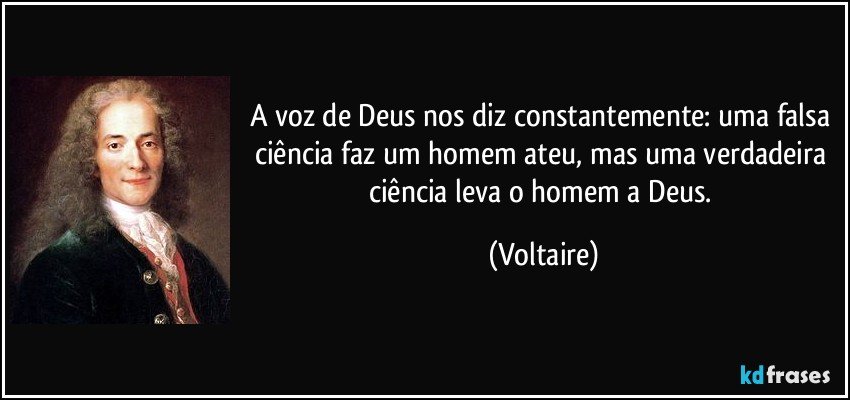 A voz de Deus nos diz constantemente: uma falsa ciência faz um homem ateu, mas uma verdadeira ciência leva o homem a Deus. (Voltaire)