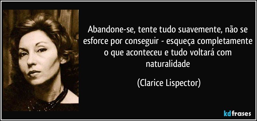 Abandone-se, tente tudo suavemente, não se esforce por conseguir - esqueça completamente o que aconteceu e tudo voltará com naturalidade (Clarice Lispector)