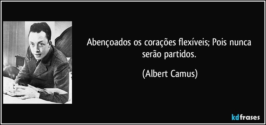 Abençoados os corações flexíveis; Pois nunca serão partidos. (Albert Camus)