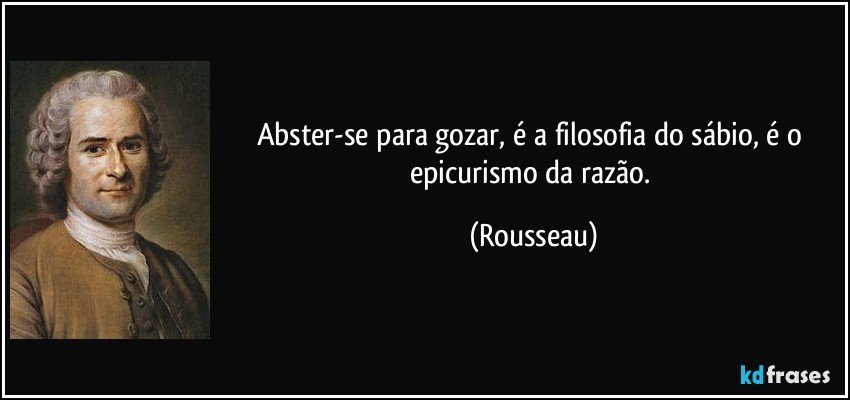 Abster-se para gozar, é a filosofia do sábio, é o epicurismo da razão. (Rousseau)