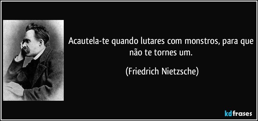 Acautela-te quando lutares com monstros, para que não te tornes um. (Friedrich Nietzsche)