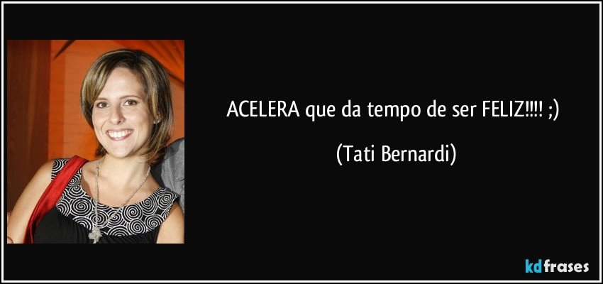 ACELERA que da tempo de ser FELIZ!!!! ;) (Tati Bernardi)