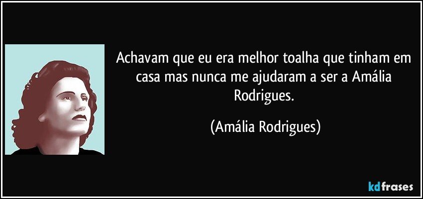 Achavam que eu era melhor toalha que tinham em casa mas nunca me ajudaram a ser a Amália Rodrigues. (Amália Rodrigues)