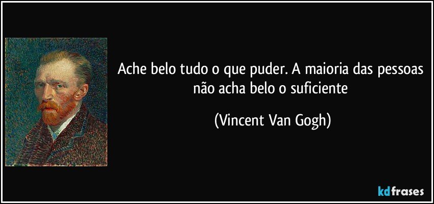 Ache belo tudo o que puder. A maioria das pessoas não acha belo o suficiente (Vincent Van Gogh)