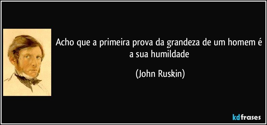 Acho que a primeira prova da grandeza de um homem é a sua humildade (John Ruskin)
