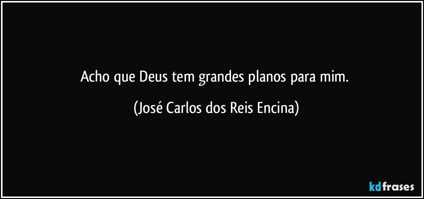 Acho que Deus tem grandes planos para mim. (José Carlos dos Reis Encina)