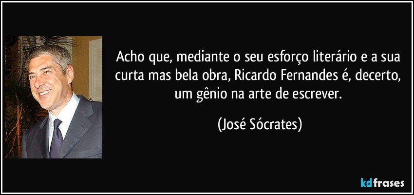 Acho que, mediante o seu esforço literário e a sua curta mas bela obra, Ricardo Fernandes é, decerto, um gênio na arte de escrever. (José Sócrates)