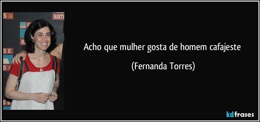 Acho que mulher gosta de homem cafajeste (Fernanda Torres)