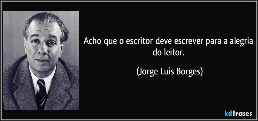 Acho que o escritor deve escrever para a alegria do leitor. (Jorge Luis Borges)