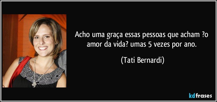 Acho uma graça essas pessoas que acham ?o amor da vida? umas 5 vezes por ano. (Tati Bernardi)