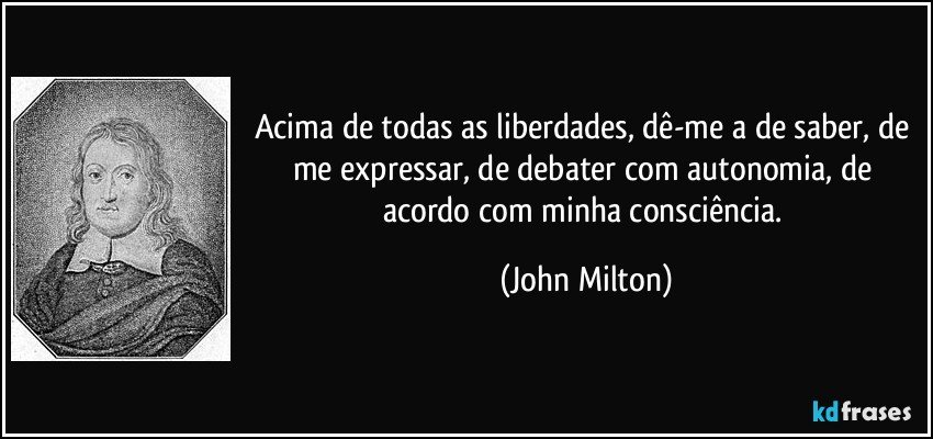 Acima de todas as liberdades, dê-me a de saber, de me expressar, de debater com autonomia, de acordo com minha consciência. (John Milton)