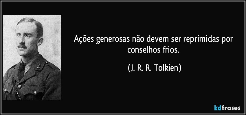 Ações generosas não devem ser reprimidas por conselhos frios. (J. R. R. Tolkien)