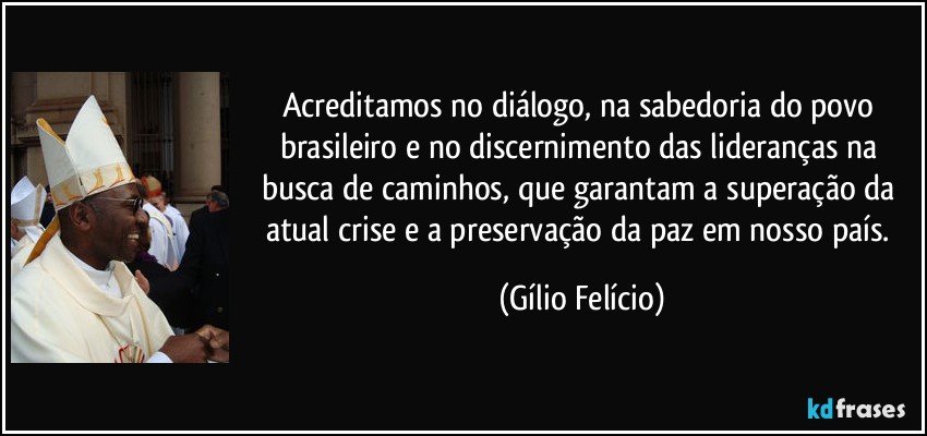 Acreditamos no diálogo, na sabedoria do povo brasileiro e no discernimento das lideranças na busca de caminhos, que garantam a superação da atual crise e a preservação da paz em nosso país. (Gílio Felício)