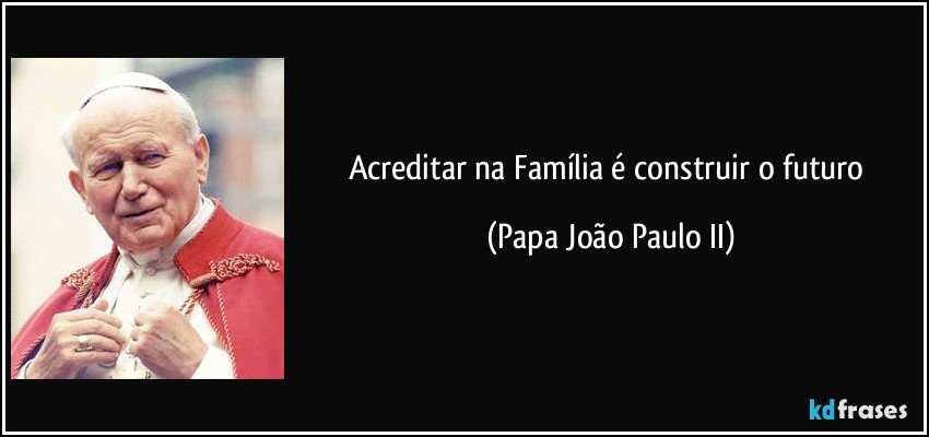 Acreditar na Família é construir o futuro (Papa João Paulo II)