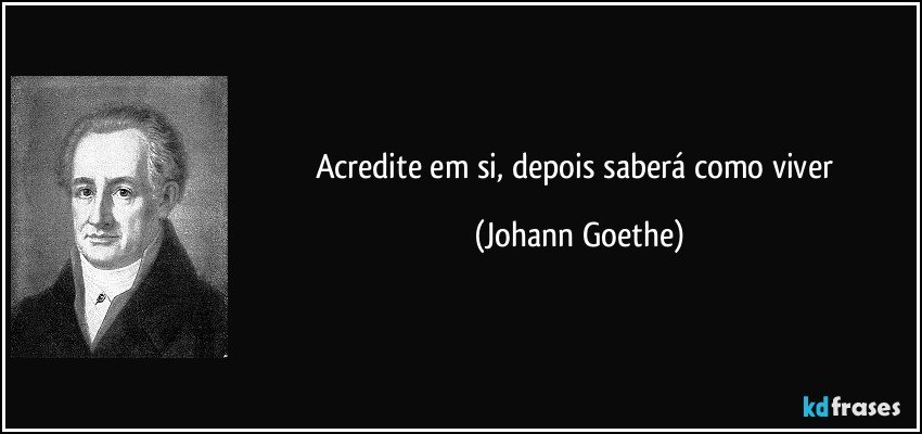 Acredite em si, depois saberá como viver (Johann Goethe)