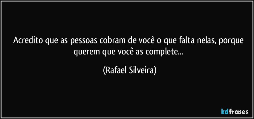 Acredito que as pessoas cobram de você o que falta nelas, porque querem que você as complete... (Rafael Silveira)