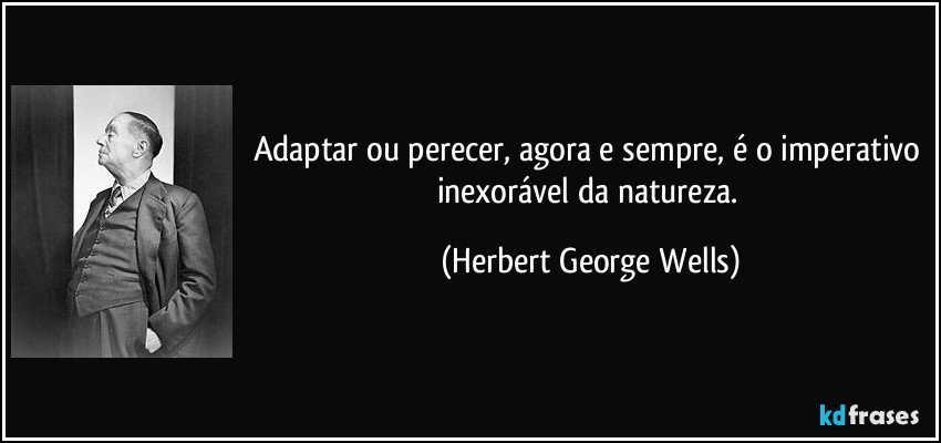 Adaptar ou perecer, agora e sempre, é o imperativo inexorável da natureza. (Herbert George Wells)
