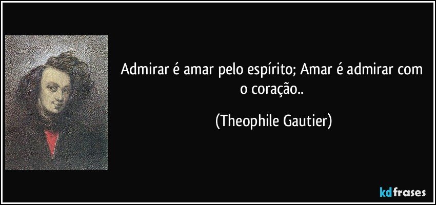 Admirar é amar pelo espírito; Amar é admirar com o coração.. (Theophile Gautier)