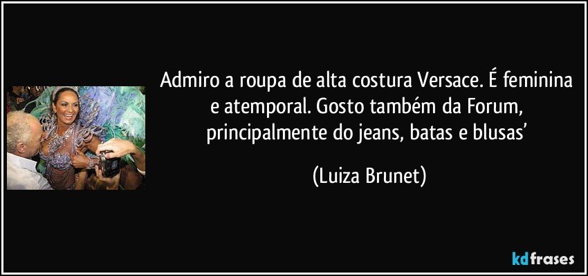 Admiro a roupa de alta costura Versace. É feminina e atemporal. Gosto também da Forum, principalmente do jeans, batas e blusas’ (Luiza Brunet)