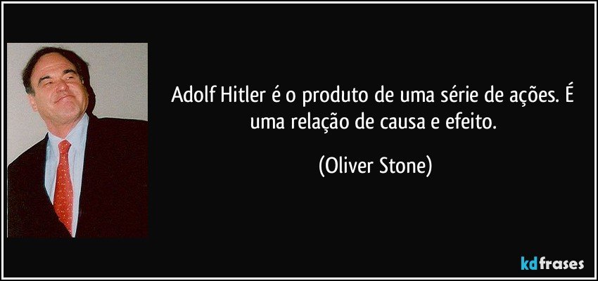 Adolf Hitler é o produto de uma série de ações. É uma relação de causa e efeito. (Oliver Stone)