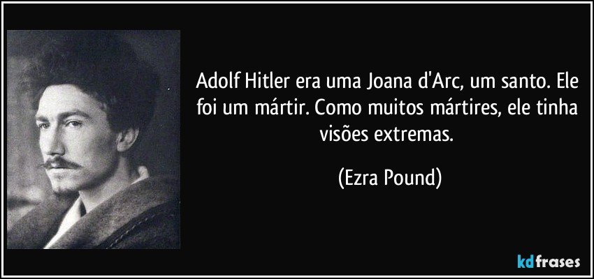 Adolf Hitler era uma Joana d'Arc, um santo. Ele foi um mártir. Como muitos mártires, ele tinha visões extremas. (Ezra Pound)