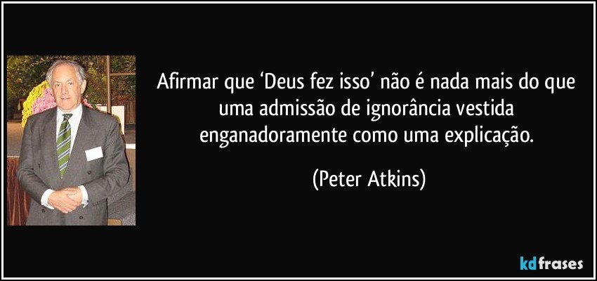 Afirmar que ‘Deus fez isso’ não é nada mais do que uma admissão de ignorância vestida enganadoramente como uma explicação. (Peter Atkins)