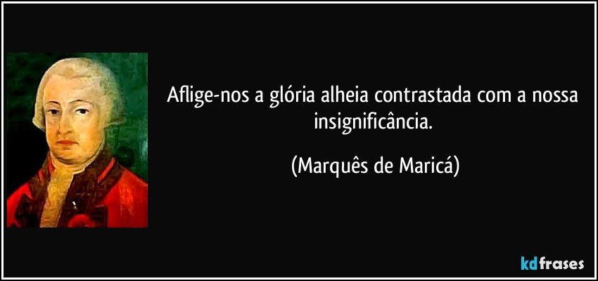 Aflige-nos a glória alheia contrastada com a nossa insignificância. (Marquês de Maricá)