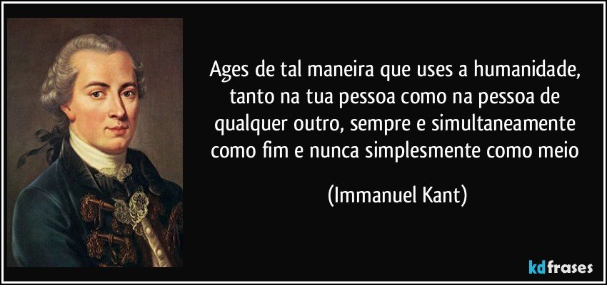 Ages de tal maneira que uses a humanidade, tanto na tua pessoa como na pessoa de qualquer outro, sempre e simultaneamente como fim e nunca simplesmente como meio (Immanuel Kant)