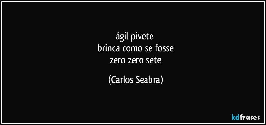 ágil pivete 
 brinca como se fosse 
 zero zero sete (Carlos Seabra)