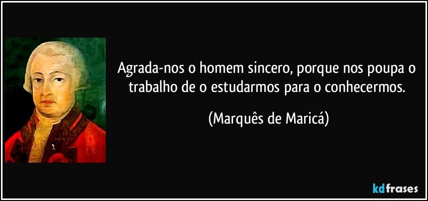 Agrada-nos o homem sincero, porque nos poupa o trabalho de o estudarmos para o conhecermos. (Marquês de Maricá)