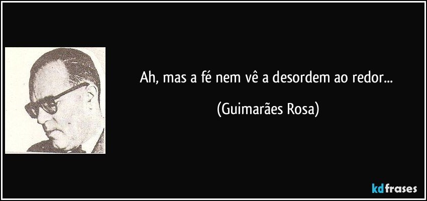 Ah, mas a fé nem vê a desordem ao redor... (Guimarães Rosa)