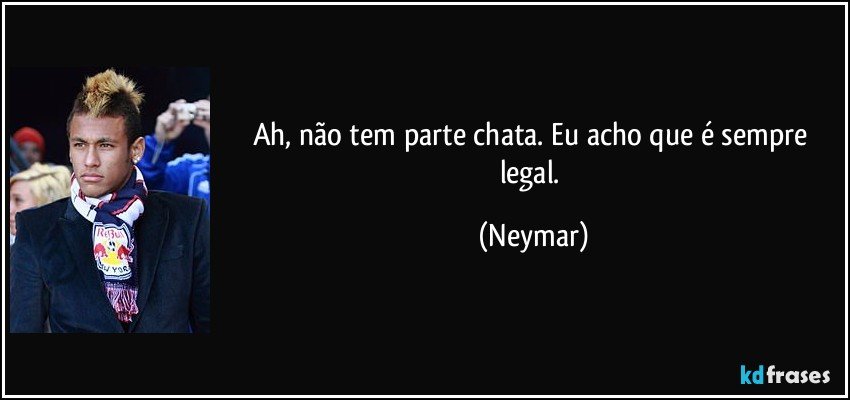 Ah, não tem parte chata. Eu acho que é sempre legal. (Neymar)