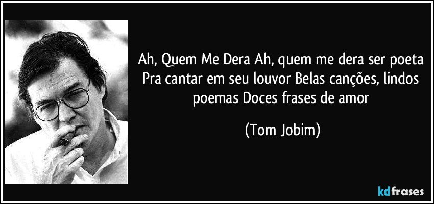 Ah, Quem Me Dera Ah, quem me dera ser poeta Pra cantar em seu louvor Belas canções, lindos poemas Doces frases de amor (Tom Jobim)