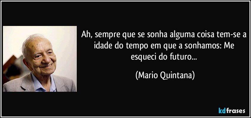 Ah, sempre que se sonha alguma coisa tem-se a idade do tempo em que a sonhamos: Me esqueci do futuro... (Mario Quintana)