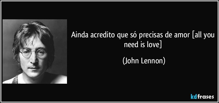 Ainda acredito que só precisas de amor [all you need is love] (John Lennon)