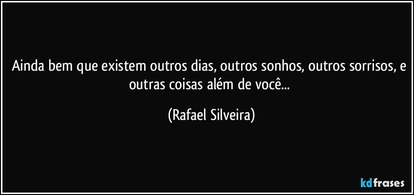 Ainda bem que existem outros dias, outros sonhos, outros sorrisos, e outras coisas além de você... (Rafael Silveira)