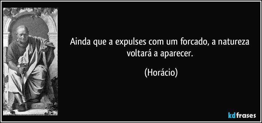 Ainda que a expulses com um forcado, a natureza voltará a aparecer. (Horácio)