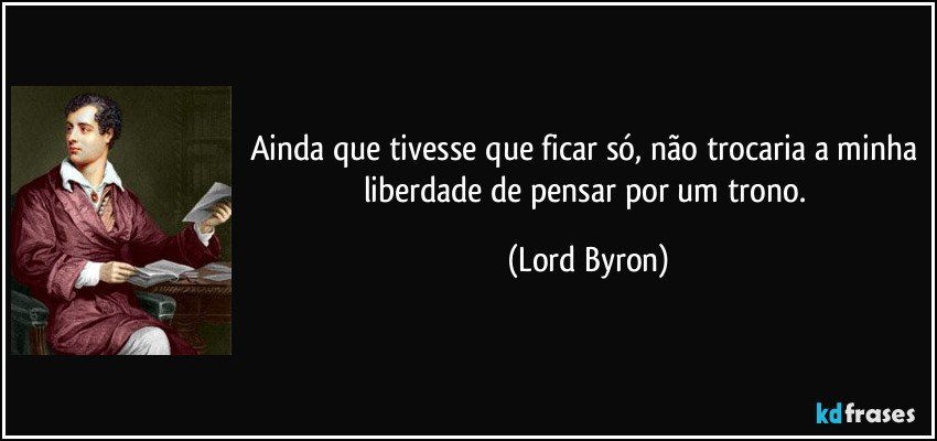 Ainda que tivesse que ficar só, não trocaria a minha liberdade de pensar por um trono. (Lord Byron)
