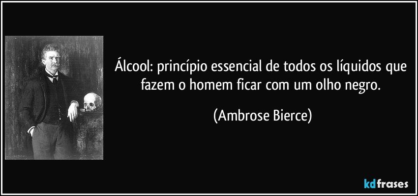 Álcool: princípio essencial de todos os líquidos que fazem o homem ficar com um olho negro. (Ambrose Bierce)