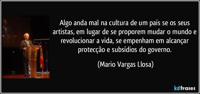Algo anda mal na cultura de um país se os seus artistas, em lugar de se proporem mudar o mundo e revolucionar a vida, se empenham em alcançar protecção e subsídios do governo. (Mario Vargas Llosa)