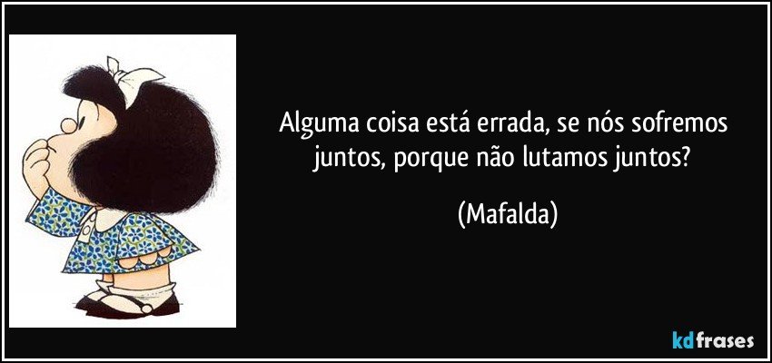 Alguma coisa está errada, se nós sofremos juntos, porque não lutamos juntos? (Mafalda)