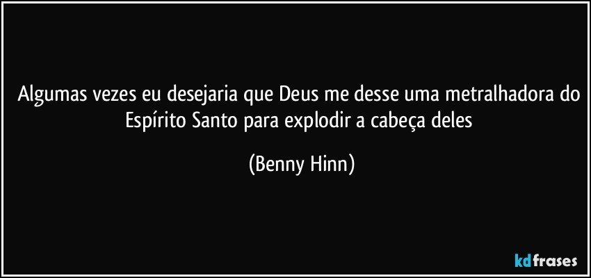Algumas vezes eu desejaria que Deus me desse uma metralhadora do Espírito Santo para explodir a cabeça deles (Benny Hinn)