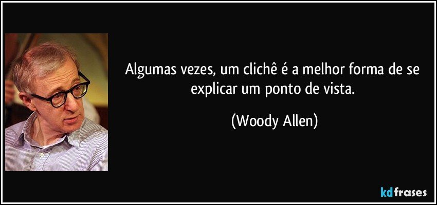 Algumas vezes, um clichê é a melhor forma de se explicar um ponto de vista. (Woody Allen)
