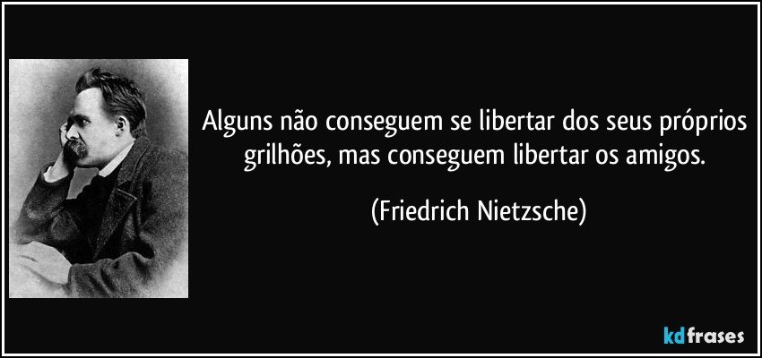 Alguns não conseguem se libertar dos seus próprios grilhões, mas conseguem libertar os amigos. (Friedrich Nietzsche)